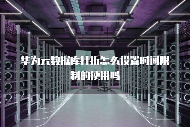 华为云数据库打折怎么设置时间限制的使用吗