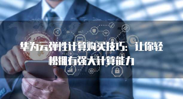 华为云弹性计算购买技巧：让你轻松拥有强大计算能力