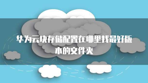 华为云块存储配置在哪里找最好版本的文件夹