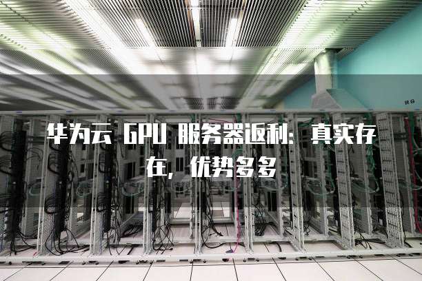 华为云 GPU 服务器返利:真实存在,优势多多