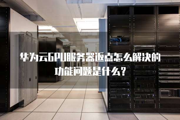华为云GPU服务器返点怎么解决的功能问题是什么？