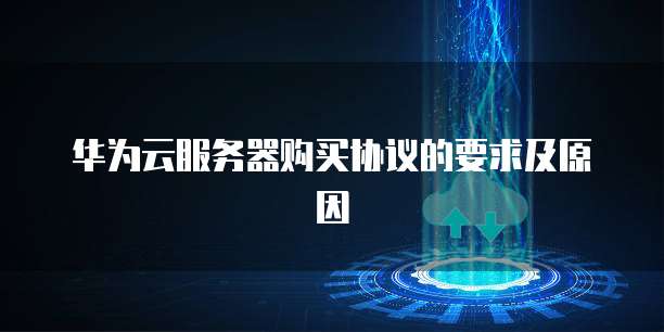 华为云服务器购买协议的要求及原因