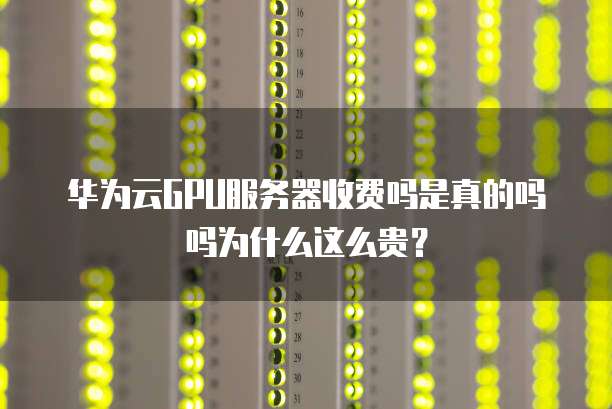 华为云GPU服务器收费吗是真的吗吗为什么这么贵?