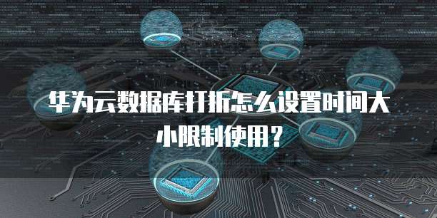 华为云数据库打折怎么设置时间大小限制使用？