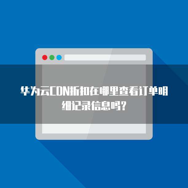 华为云CDN折扣在哪里查看订单明细记录信息吗?