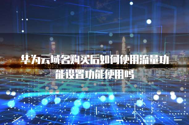 华为云域名购买后如何使用流量功能设置功能使用吗