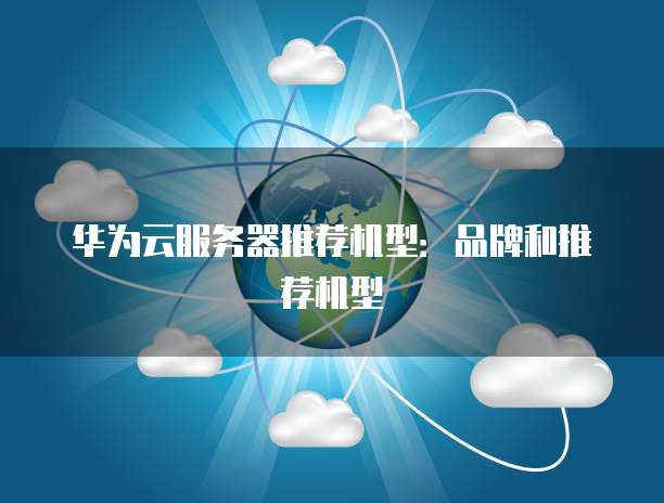华为云服务器推荐机型:品牌和推荐机型