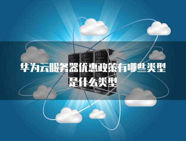 华为云服务器优惠政策有哪些类型是什么类型