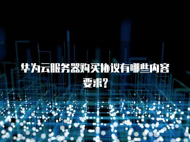 华为云服务器购买协议有哪些内容要求?