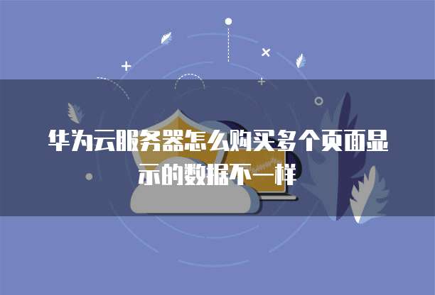 华为云服务器怎么购买多个页面显示的数据不一样
