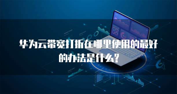 华为云带宽打折在哪里使用的最好的办法是什么?
