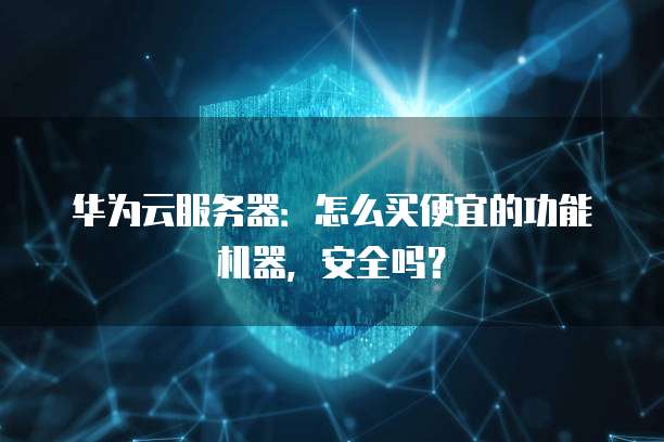 华为云服务器:怎么买便宜的功能机器,安全吗?