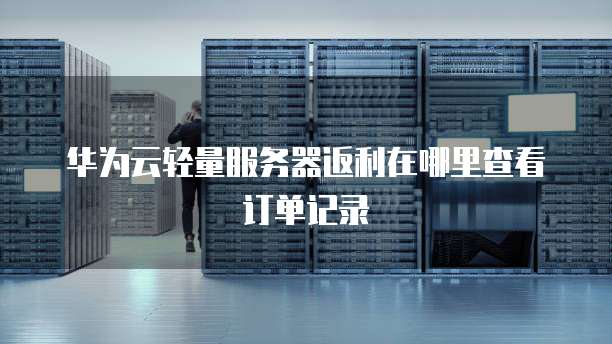 华为云轻量服务器返利在哪里查看订单记录