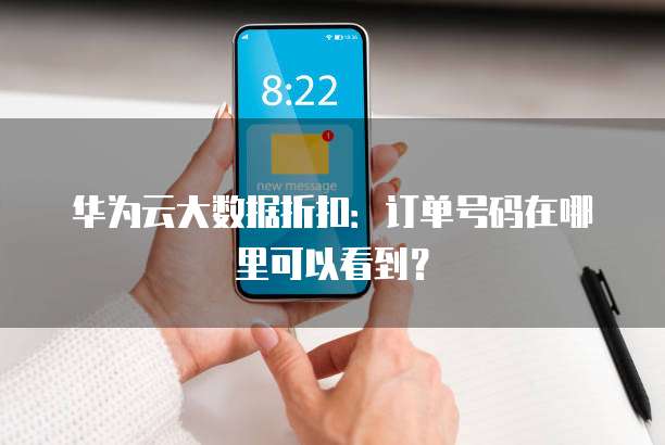 华为云大数据折扣:订单号码在哪里可以看到?