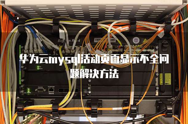华为云mysql活动页面显示不全问题解决方法