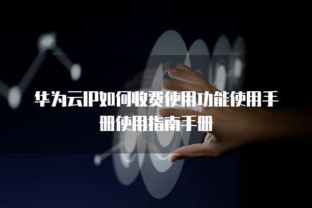 华为云IP如何收费使用功能使用手册使用指南手册