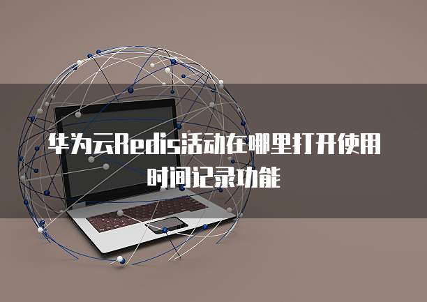 华为云Redis活动在哪里打开使用时间记录功能