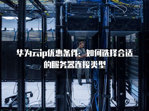 华为云ip优惠条件:如何选择合适的服务器连接类型