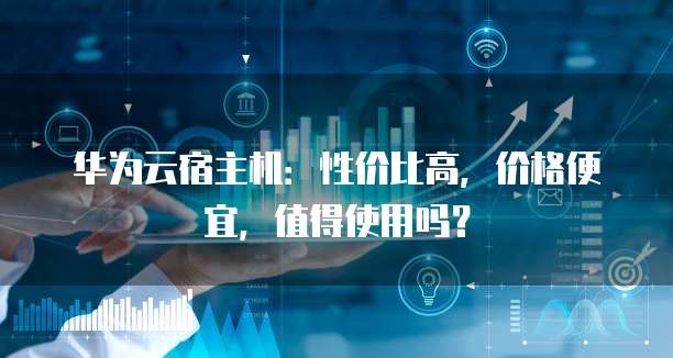 华为云宿主机:性价比高,价格便宜,值得使用吗?