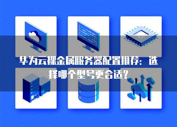 华为云裸金属服务器配置推荐:选择哪个型号更合适?