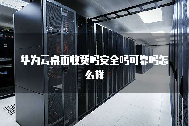 华为云桌面收费吗安全吗可靠吗怎么样