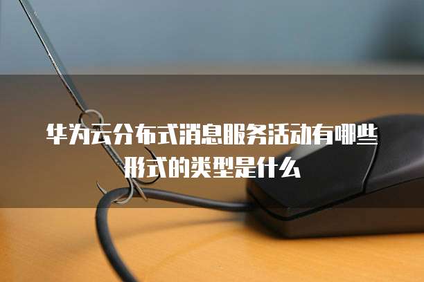 华为云分布式消息服务活动有哪些形式的类型是什么