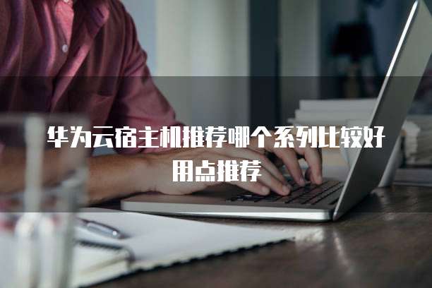 华为云宿主机推荐哪个系列比较好用点推荐