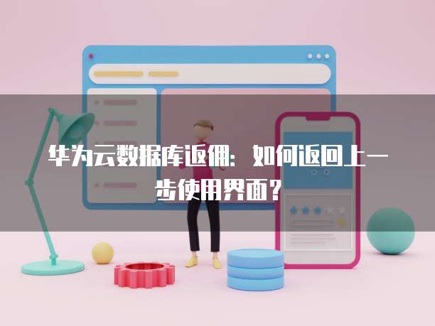 华为云数据库返佣:如何返回上一步使用界面?