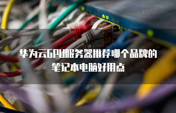 华为云GPU服务器推荐哪个品牌的笔记本电脑好用点