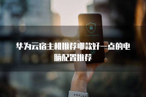 华为云宿主机推荐哪款好一点的电脑配置推荐