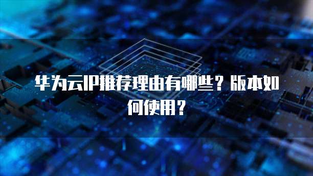 华为云IP推荐理由有哪些?版本如何使用?