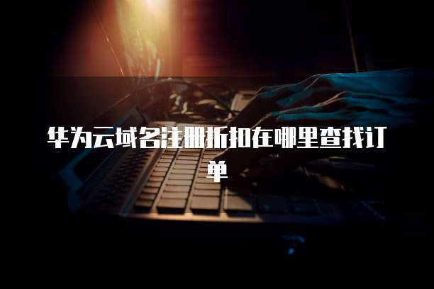 华为云域名注册折扣在哪里查找订单