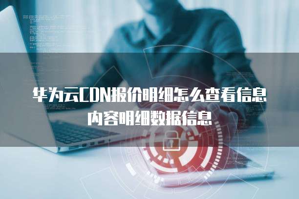 华为云CDN报价明细怎么查看信息内容明细数据信息