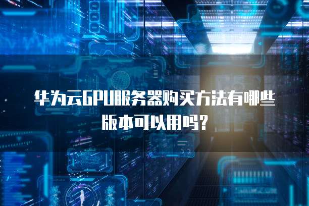 华为云GPU服务器购买方法有哪些版本可以用吗？