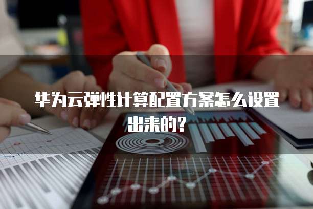 华为云弹性计算配置方案怎么设置出来的?
