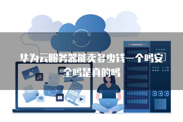 华为云服务器能卖多少钱一个吗安全吗是真的吗