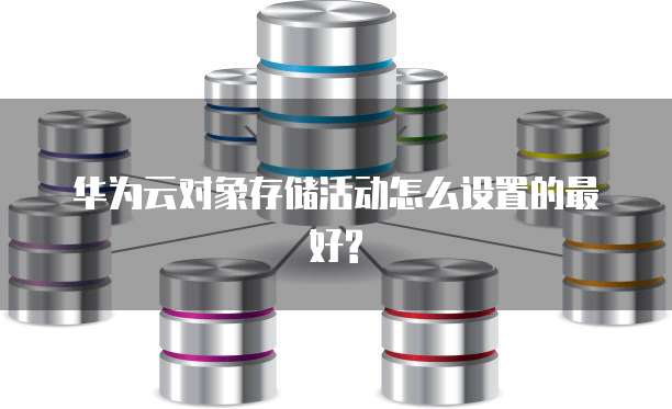 华为云对象存储活动怎么设置的最好?