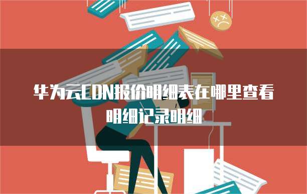 华为云CDN报价明细表在哪里查看明细记录明细