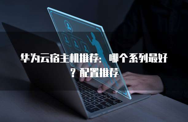 华为云宿主机推荐:哪个系列最好?配置推荐