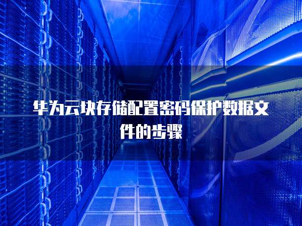 华为云块存储配置密码保护数据文件的步骤