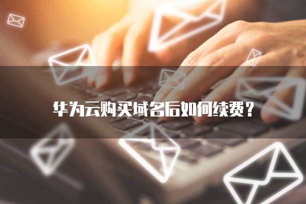 华为云购买域名后如何续费?