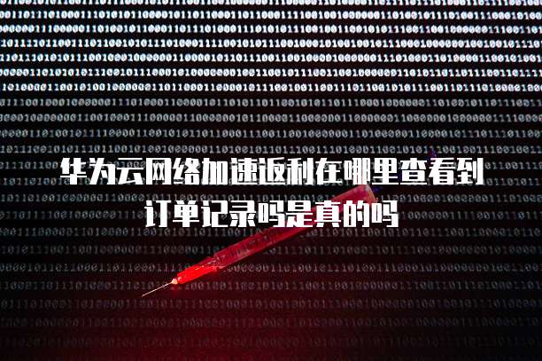 华为云网络加速返利在哪里查看到订单记录吗是真的吗