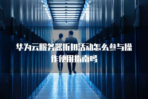 华为云服务器折扣活动怎么参与操作使用指南吗