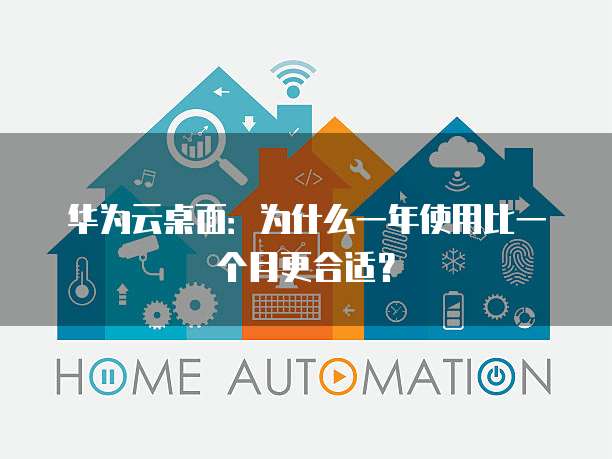 华为云桌面:为什么一年使用比一个月更合适?