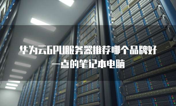 华为云GPU服务器推荐哪个品牌好一点的笔记本电脑