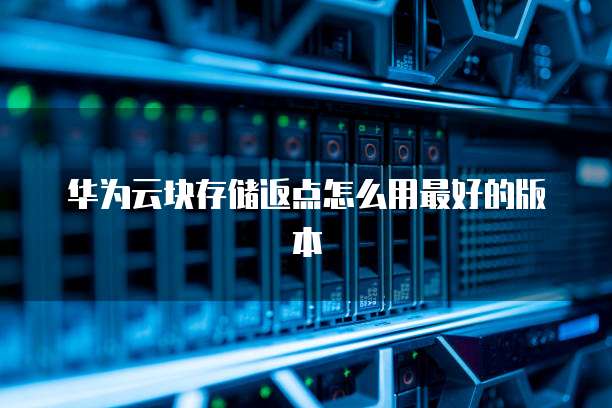 华为云块存储返点怎么用最好的版本