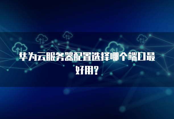 华为云服务器配置选择哪个端口最好用?
