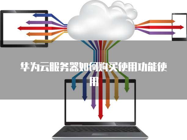 华为云服务器如何购买使用功能使用