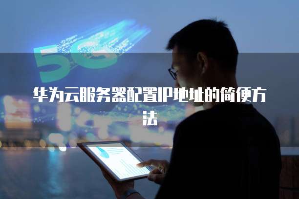 华为云服务器配置IP地址的简便方法