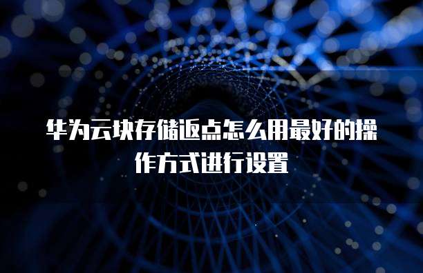 华为云块存储返点怎么用最好的操作方式进行设置